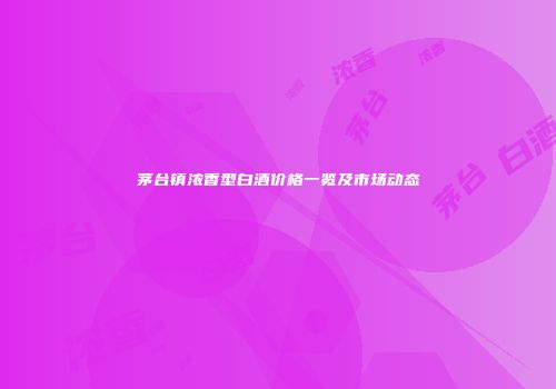茅台镇浓香型白酒价格一览及市场动态
