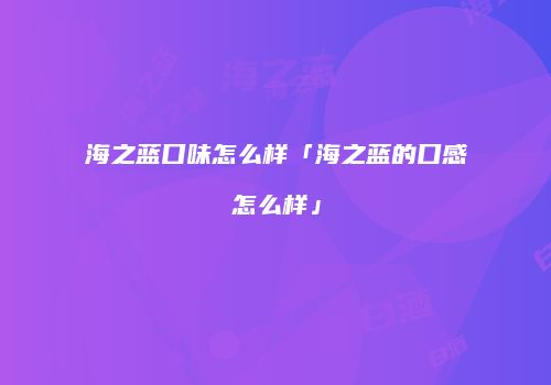 海之蓝口味怎么样「海之蓝的口感怎么样」