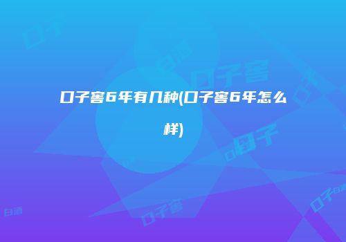 口子窖6年有几种(口子窖6年怎么样)