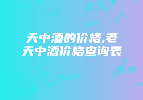 天中酒的价格,老天中酒价格查询表