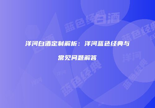 洋河白酒定制解析：洋河蓝色经典与常见问题解答