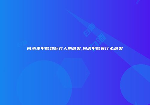白酒里甲醇超标对人的危害,白酒甲醇有什么危害