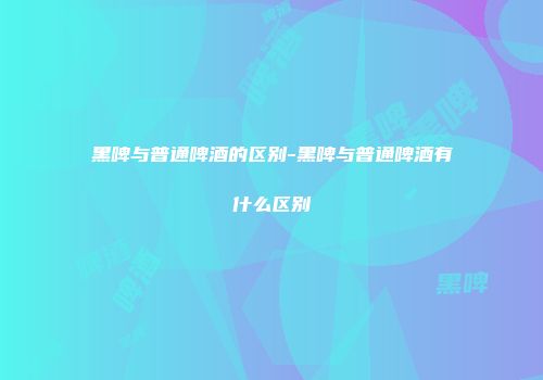 黑啤与普通啤酒的区别-黑啤与普通啤酒有什么区别