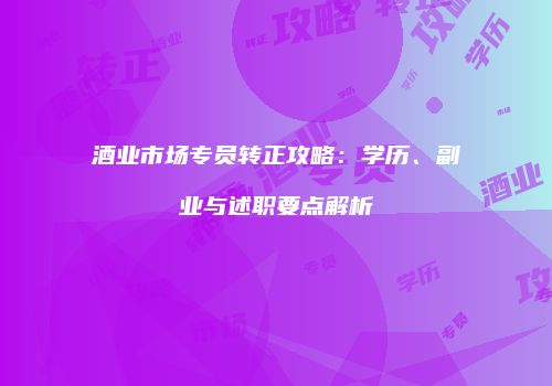 酒业市场专员转正攻略：学历、副业与述职要点解析
