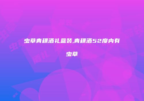虫草青稞酒礼盒装,青稞酒52度内有虫草