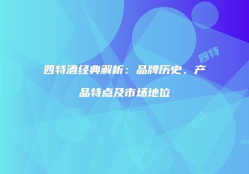 四特酒经典解析：品牌历史、产品特点及市场地位