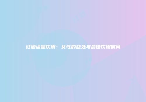 红酒适量饮用：女性的益处与最佳饮用时间