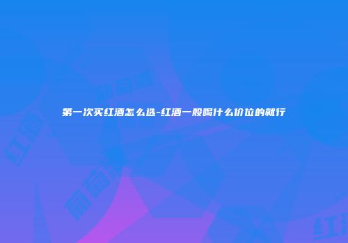 第一次买红酒怎么选-红酒一般喝什么价位的就行