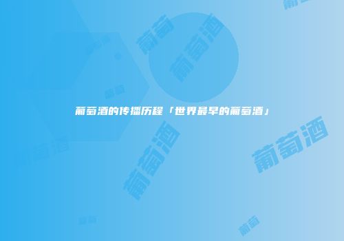葡萄酒的传播历程「世界最早的葡萄酒」