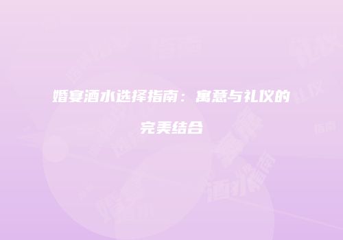 婚宴酒水选择指南：寓意与礼仪的完美结合