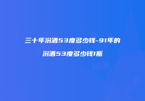 三十年汾酒53度多少钱-91年的汾酒53度多少钱1瓶