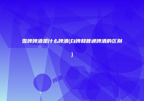 雪啤啤酒是什么啤酒(白啤和普通啤酒的区别)