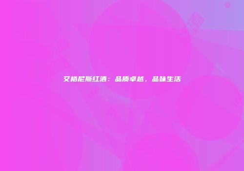 艾格尼斯红酒：品质卓越，品味生活