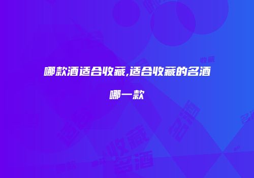 哪款酒适合收藏,适合收藏的名酒哪一款