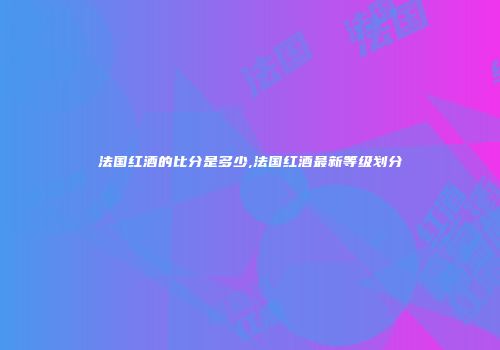 法国红酒的比分是多少,法国红酒最新等级划分