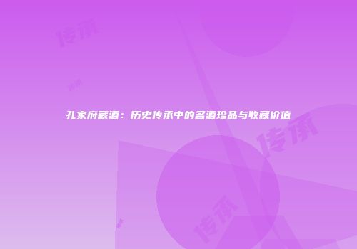 孔家府藏酒：历史传承中的名酒珍品与收藏价值