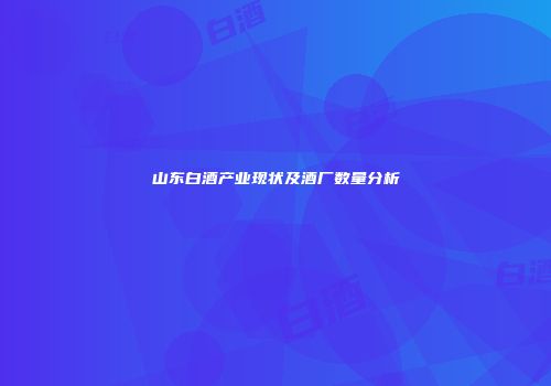 山东白酒产业现状及酒厂数量分析