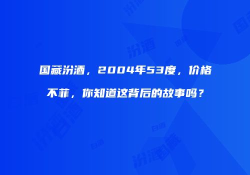 国藏汾酒，2004年53度，价格不菲，你知道这背后的故事吗？