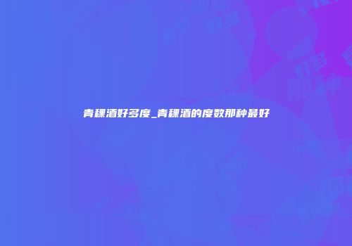 青稞酒好多度_青稞酒的度数那种最好