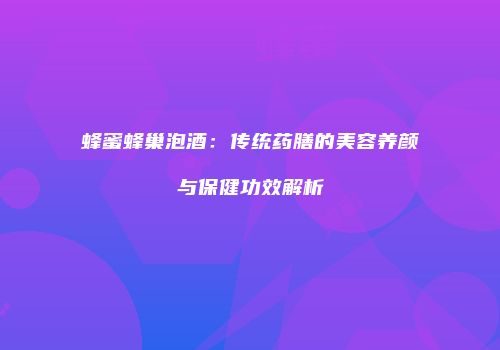 蜂蜜蜂巢泡酒：传统药膳的美容养颜与保健功效解析