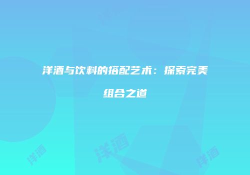 洋酒与饮料的搭配艺术：探索完美组合之道