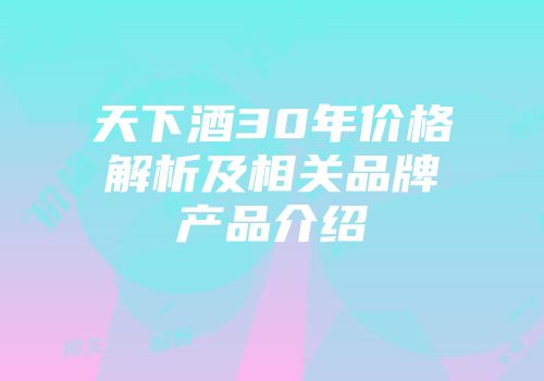 天下酒30年价格解析及相关品牌产品介绍