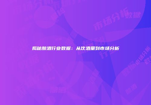 揭秘酿酒行业数据：从饮酒量到市场分析