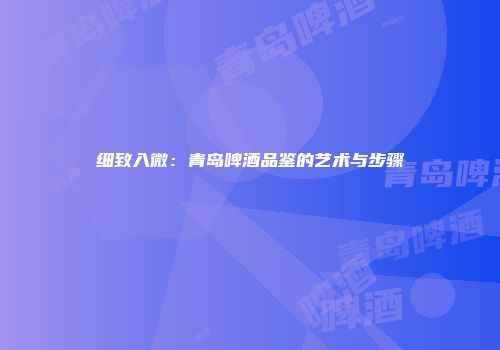 细致入微：青岛啤酒品鉴的艺术与步骤