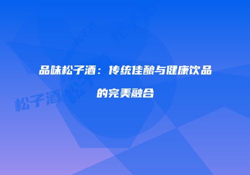 品味松子酒：传统佳酿与健康饮品的完美融合