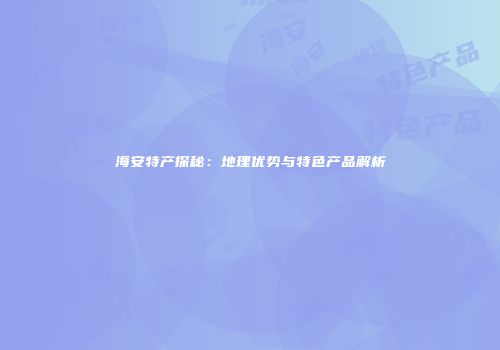 海安特产探秘：地理优势与特色产品解析