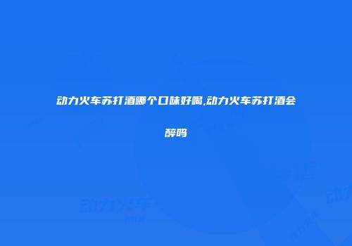 动力火车苏打酒哪个口味好喝,动力火车苏打酒会醉吗