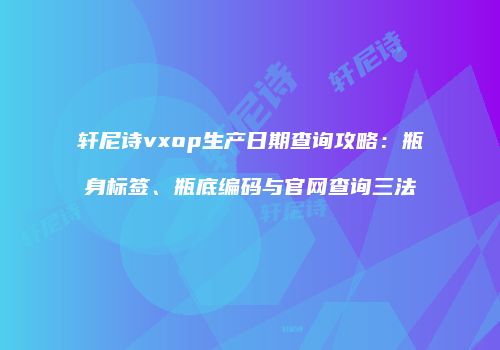 轩尼诗vxop生产日期查询攻略：瓶身标签、瓶底编码与官网查询三法