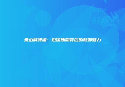 泰山鲜啤酒：短保质期背后的新鲜魅力