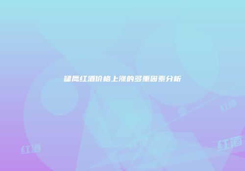 啸鹰红酒价格上涨的多重因素分析