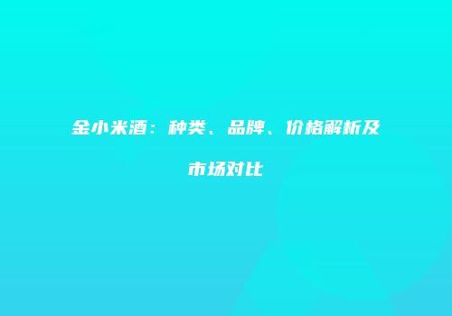 金小米酒：种类、品牌、价格解析及市场对比