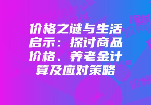 价格之谜与生活启示：探讨商品价格、养老金计算及应对策略