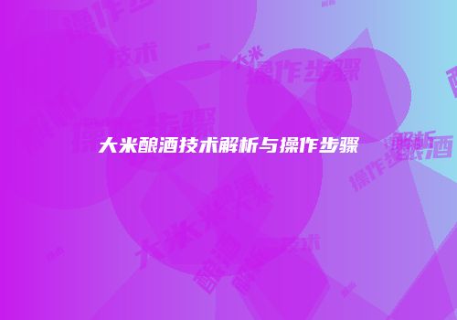 大米酿酒技术解析与操作步骤