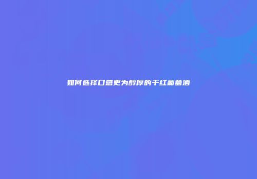 如何选择口感更为醇厚的干红葡萄酒