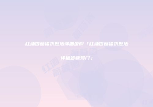 红酒香菇猪扒做法详细步骤「红酒香菇猪扒做法详细步骤窍门」