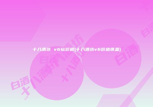 十八酒坊 v6钻价格(十八酒坊v6价格铁盒)