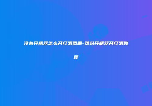 没有开瓶器怎么开红酒图解-塑料开瓶器开红酒教程