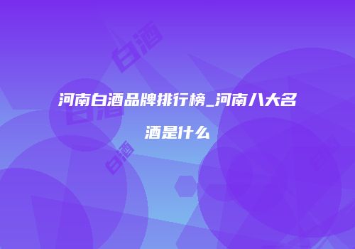 河南白酒品牌排行榜_河南八大名酒是什么
