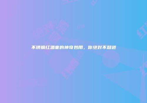 不锈钢红酒塞的神奇妙用，你绝对不知道