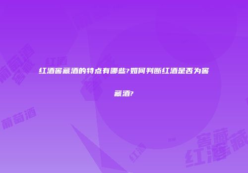 红酒窖藏酒的特点有哪些?如何判断红酒是否为窖藏酒?