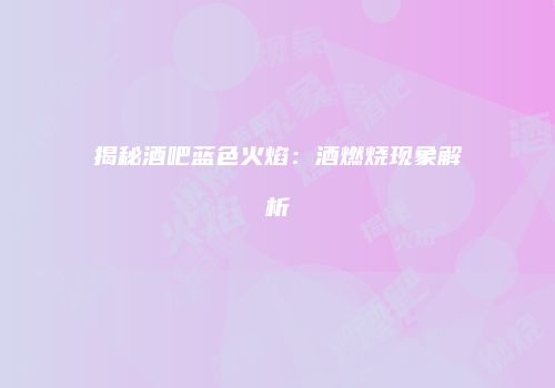 揭秘酒吧蓝色火焰：酒燃烧现象解析