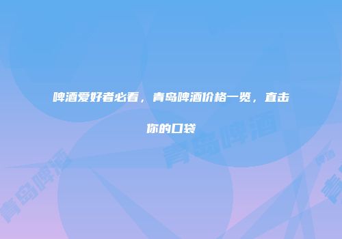 啤酒爱好者必看，青岛啤酒价格一览，直击你的口袋