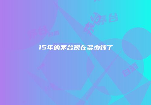 15年的茅台现在多少钱了