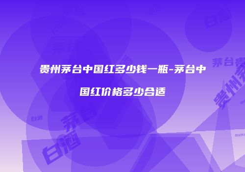 贵州茅台中国红多少钱一瓶-茅台中国红价格多少合适