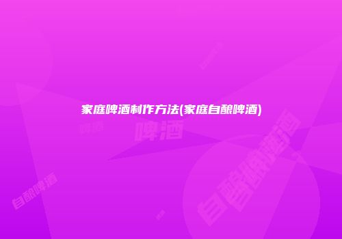 家庭啤酒制作方法(家庭自酿啤酒)