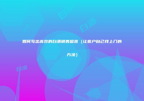 如何写出高效的白酒销售留言（让客户自己找上门的方法）